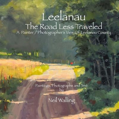 Leelanau - The Road Less Traveled: A Painter / Photographer's View Of Leelanau County by Walling, Neil