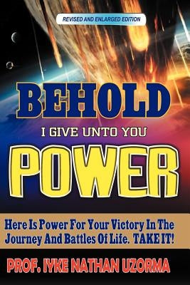 Behold I Give Unto You Power: Revised and Enlarged Edition by Uzorma, Iyke Nathan