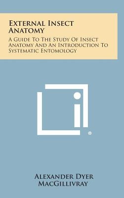 External Insect Anatomy: A Guide To The Study Of Insect Anatomy And An Introduction To Systematic Entomology by Macgillivray, Alexander Dyer