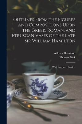 Outlines From the Figures and Compositions Upon the Greek, Roman, and Etruscan Vases of the Late Sir William Hamilton: With Engraved Borders by Kirk, Thomas