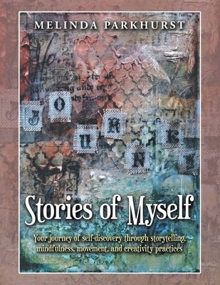 Stories of Myself: Your Journey of Self-Discovery Through Storytelling, Mindfulness, Movement, and Creativity Practices by Parkhurst, Melinda