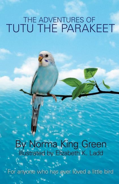 The Adventures of Tutu the Parakeet: For Anyone Who Has Ever Loved A Little Bird by Green, Norma King