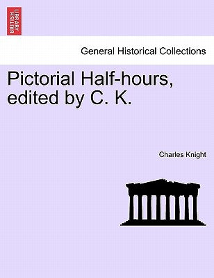 Pictorial Half-hours, edited by C. K. Volume I by Knight, Charles