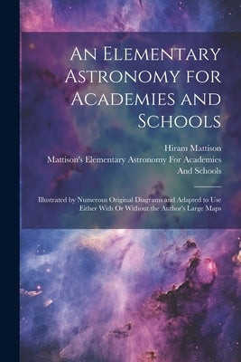An Elementary Astronomy for Academies and Schools: Illustrated by Numerous Original Diagrams and Adapted to Use Either With Or Without the Author's La by Mattison, Hiram