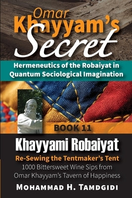 Omar Khayyam's Secret: Hermeneutics of the Robaiyat in Quantum Sociological Imagination: Book 11: Khayyami Robaiyat: Re-Sewing the Tentmaker's Tent: 1 by Tamdgidi, Mohammad H.