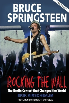 Rocking The Wall: Bruce Springsteen: The Berlin Concert That Changed the World. The Untold Story How the Boss Played Behind the Iron Curtain by Kirschbaum, Erik