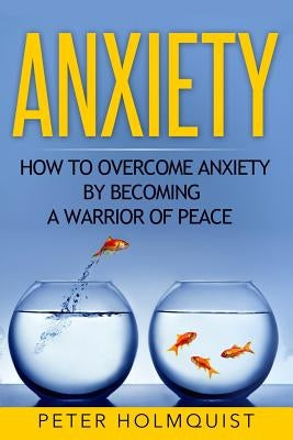 Anxiety: How to Overcome Anxiety by Becoming a Warrior of Peace by Holmquist, Peter