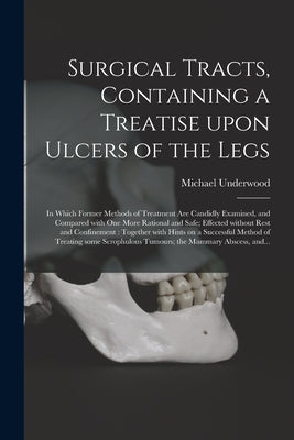 Surgical Tracts, Containing a Treatise Upon Ulcers of the Legs: in Which Former Methods of Treatment Are Candidly Examined, and Compared With One More by Underwood, Michael 1736-1820