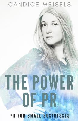 The Power of PR: PR for Small Businesses by Meisels, Candice