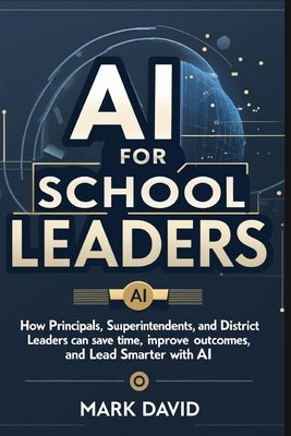 AI for School Leaders: How Principals, Superintendents, and District Leaders Can Save Time, Improve Outcomes, and Lead Smarter With Ai by David, Mark