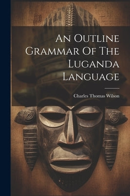 An Outline Grammar Of The Luganda Language by Wilson, Charles Thomas