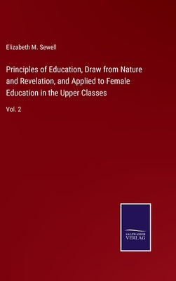 Principles of Education, Draw from Nature and Revelation, and Applied to Female Education in the Upper Classes: Vol. 2 by Sewell, Elizabeth M.
