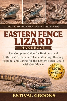 Eastern Fence Lizard Handbook: The Complete Guide for Beginners and Enthusiastic Keepers to Understanding, Housing, Feeding, and Caring for the Easter by Groons, Estival
