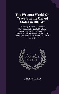 The Western World; Or, Travels in the United States in 1846-47: Exhibiting Them in Their Latest Development, Social, Political and Industrial; Includi by MacKay, Alexander