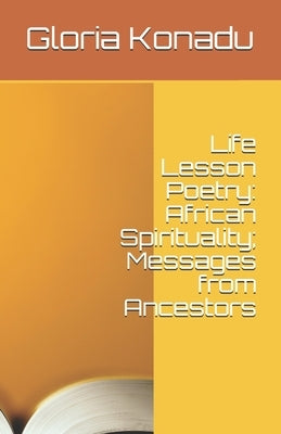 Life Lesson Poetry: African Spirituality; Messages from Ancestors by Konadu, Gloria Adwoa Amoanimaa