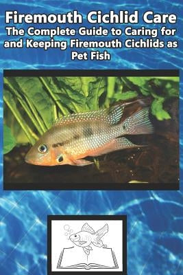 Firemouth Cichlid Care: The Complete Guide to Caring for and Keeping Firemouth Cichlids as Pet Fish by Jones, Tabitha
