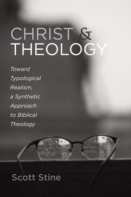 Christ and Theology: Toward Typological Realism, a Synthetic Approach to Biblical Theology by Stine, Scott