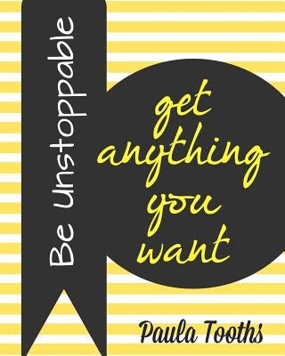 Be Unstoppable: Get Anything You Want by Tooths, Paula