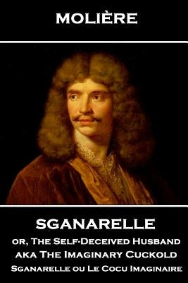 Moliere - Sganarelle or, The Self-Deceived Husband aka The Imaginary Cuckold: Sganarelle ou Le Cocu Imaginaire by Wall, Charles Heron