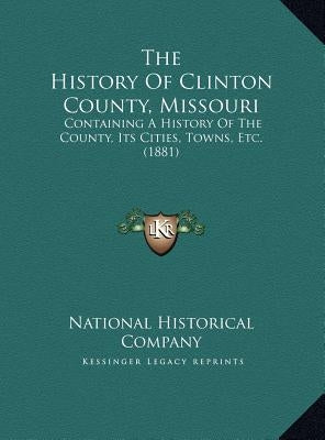 The History Of Clinton County, Missouri: Containing A History Of The County, Its Cities, Towns, Etc. (1881) by National Historical Company
