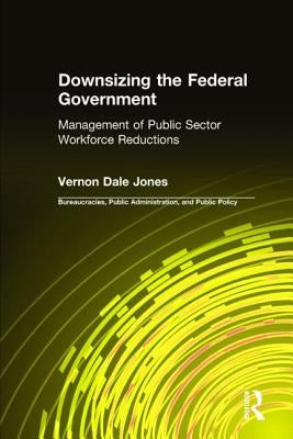 Downsizing the Federal Government: Management of Public Sector Workforce Reductions by Jones, Vernon D.