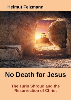 No Death for Jesus: The Turin Shroud and the Resurrection of Christ by Felzmann, Helmut