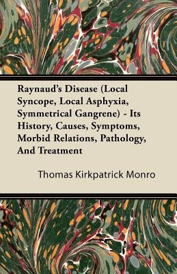Raynaud's Disease (Local Syncope, Local Asphyxia, Symmetrical Gangrene) - Its History, Causes, Symptoms, Morbid Relations, Pathology, And Treatment by Monro, Thomas Kirkpatrick