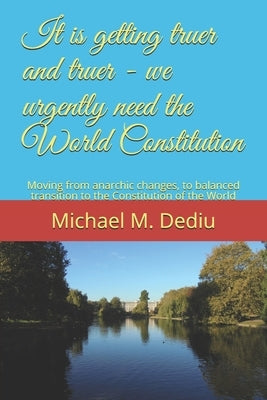 It is getting truer and truer - we urgently need the World Constitution: Moving from anarchic changes, to balanced transition to the Constitution of t by Dediu, Michael M.