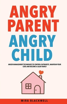 Angry Parent Angry Child: Anger Management Techniques to Control Outbursts, Maintain Your Cool and Become a Calm Family by Blackwell, Mira