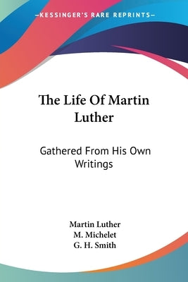 The Life Of Martin Luther: Gathered From His Own Writings by Luther, Martin