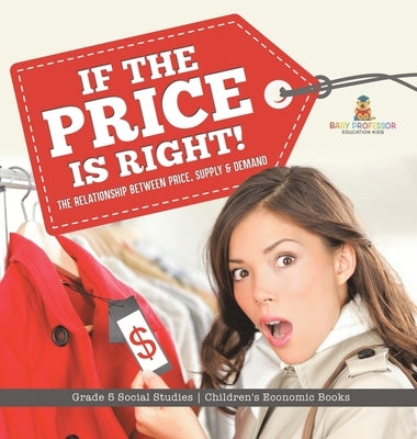 If the Price is Right!: The Relationship Between Price, Supply & Demand Grade 5 Social Studies Children's Economic Books by Baby Professor