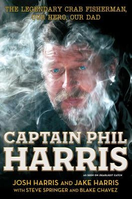 Captain Phil Harris: The Legendary Crab Fisherman, Our Hero, Our Dad by Harris, Josh