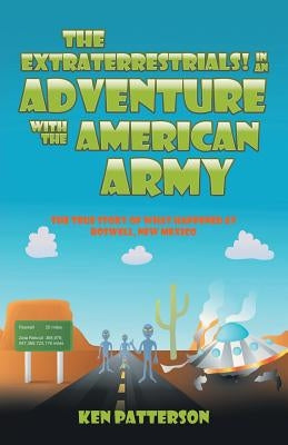 The Extraterrestrials! In an Adventure with the American Army: The True Story of What Happened at Roswell, New Mexico by Patterson, Ken