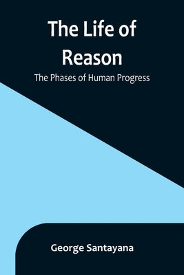 The Life of Reason: The Phases of Human Progress by Santayana, George