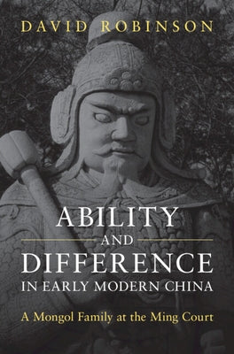 Ability and Difference in Early Modern China: A Mongol Family at the Ming Court by Robinson, David