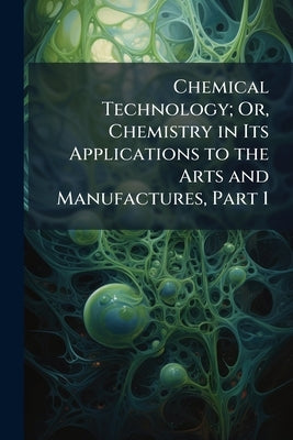 Chemical Technology; Or, Chemistry in Its Applications to the Arts and Manufactures, Part 1 by Ronalds, Edmund