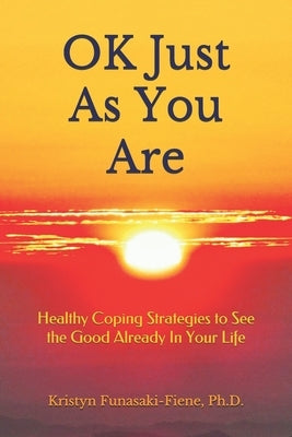 OK Just As You Are: Healthy Coping Strategies to See the Good Already In Your Life by Funasaki-Fiene, Kristyn