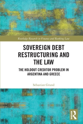Sovereign Debt Restructuring and the Law: The Holdout Creditor Problem in Argentina and Greece by Grund, Sebastian