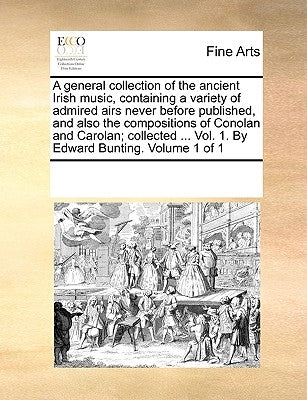 A general collection of the ancient Irish music, containing a variety of admired airs never before published, and also the compositions of Conolan and by Multiple Contributors