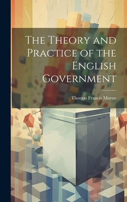 The Theory and Practice of the English Government by Moran, Thomas Francis