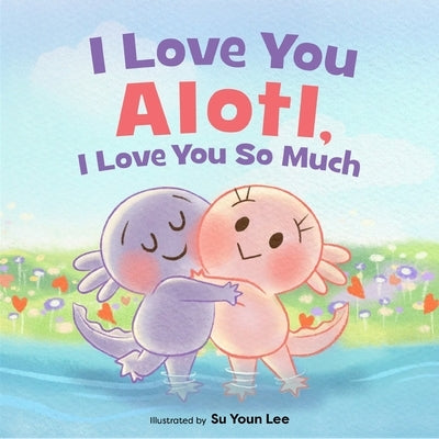 I Love You Alotl, I Love You So Much: An Axolotl Book by Angel, Giselle