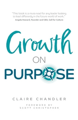 Growth on Purpose: How to Expand Your Business Without Losing Your Best Talent by Chandler, Claire