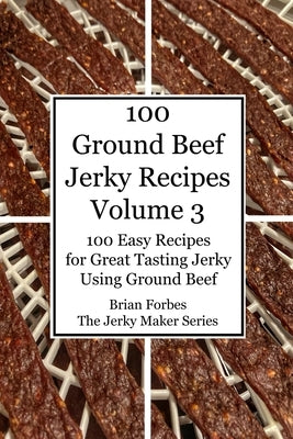 100 Ground Beef Jerky Recipes: 100 Easy Recipes for Great Tasting Jerky Using Ground Beef by Forbes, Brian Gary