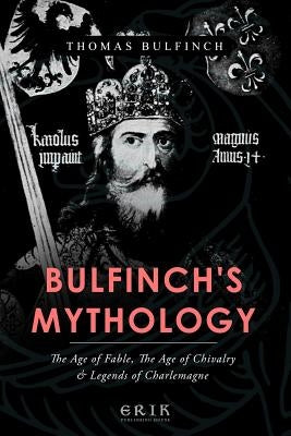 Bulfinch's Mythology: The Age of Fable, The Age of Chivalry, Legends of Charlemagne by Bulfinch, Thomas