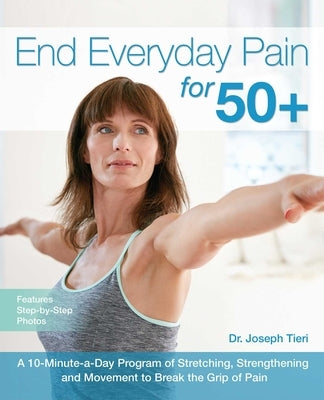 End Everyday Pain for 50+: A 10-Minute-A-Day Program of Stretching, Strengthening and Movement to Break the Grip of Pain by Tieri, Joseph