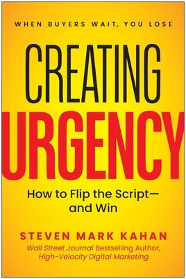 Creating Urgency: How to Flip the Script--And Win by Kahan, Steven Mark