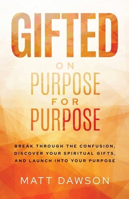 Gifted on Purpose for Purpose: Break Through the Confusion, Discover Your Spiritual Gifts, and Launch into Your Purpose by Dawson, Matt