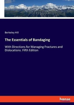 The Essentials of Bandaging: With Directions for Managing Fractures and Dislocations. Fifth Edition by Hill, Berkeley