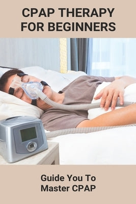 CPAP Therapy For Beginners: Guide You To Master CPAP: Getting Used To Cpap by Brauchla, Nicolette
