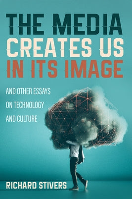 The Media Creates Us in Its Image and Other Essays on Technology and Culture by Stivers, Richard